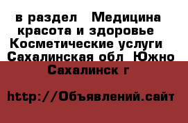  в раздел : Медицина, красота и здоровье » Косметические услуги . Сахалинская обл.,Южно-Сахалинск г.